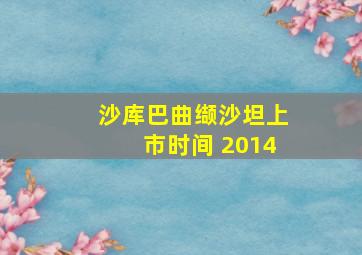 沙库巴曲缬沙坦上市时间 2014